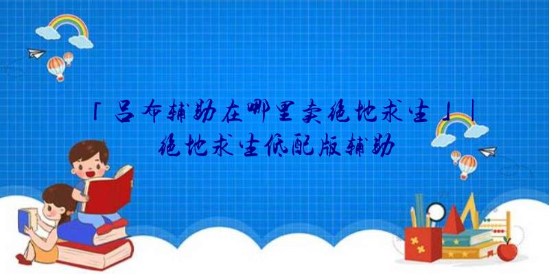 「吕布辅助在哪里卖绝地求生」|绝地求生低配版辅助